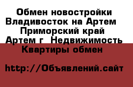 Обмен новостройки Владивосток на Артем - Приморский край, Артем г. Недвижимость » Квартиры обмен   